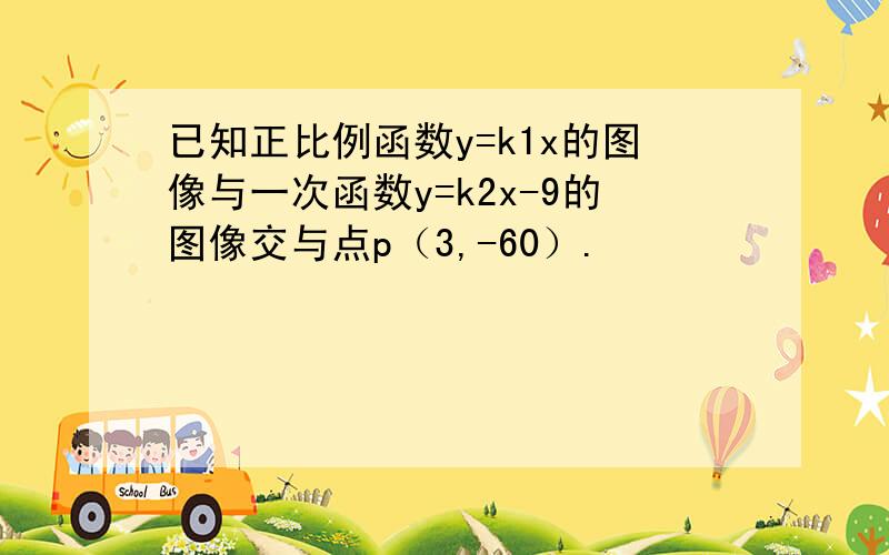 已知正比例函数y=k1x的图像与一次函数y=k2x-9的图像交与点p（3,-60）.