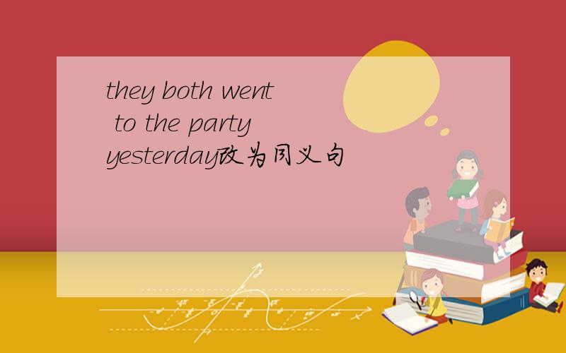 they both went to the party yesterday改为同义句