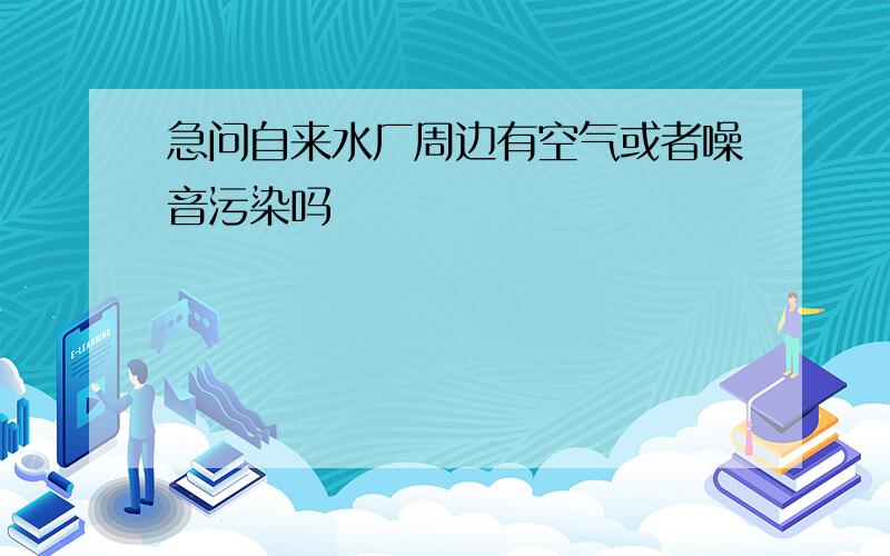 急问自来水厂周边有空气或者噪音污染吗