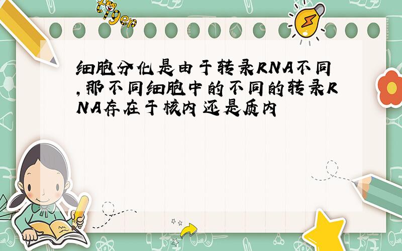 细胞分化是由于转录RNA不同,那不同细胞中的不同的转录RNA存在于核内还是质内