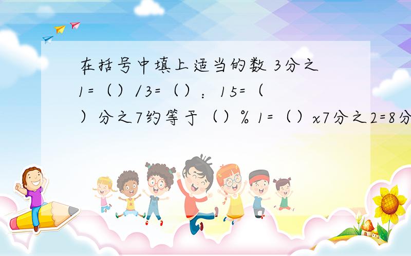 在括号中填上适当的数 3分之1=（）/3=（）：15=（）分之7约等于（）% 1=（）x7分之2=8分之1x（）=10分