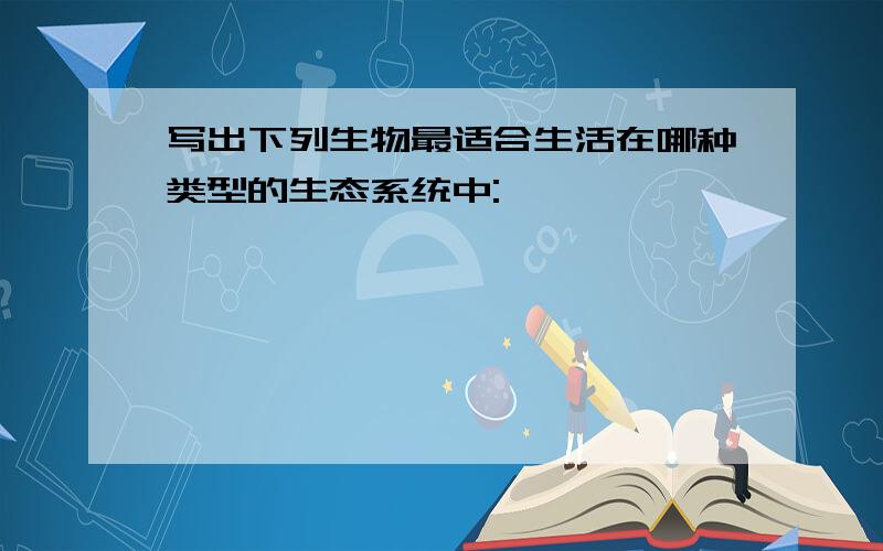 写出下列生物最适合生活在哪种类型的生态系统中: