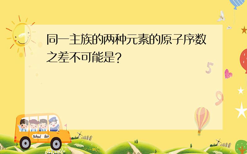 同一主族的两种元素的原子序数之差不可能是?