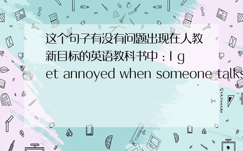 这个句子有没有问题出现在人教新目标的英语教科书中：I get annoyed when someone talks to