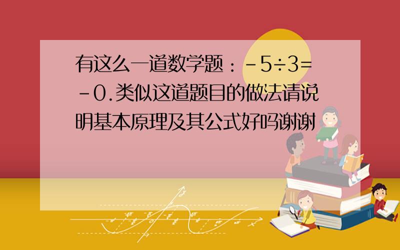 有这么一道数学题：-5÷3=-0.类似这道题目的做法请说明基本原理及其公式好吗谢谢