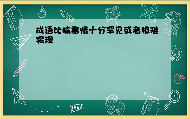 成语比喻事情十分罕见或者极难实现