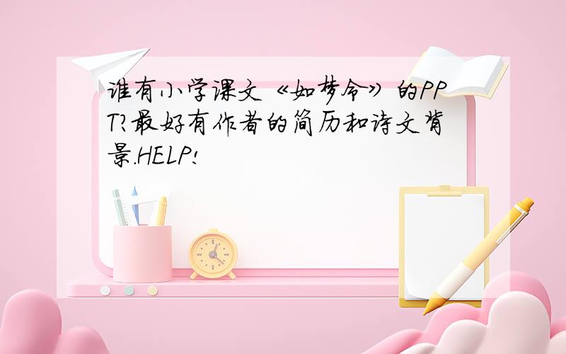 谁有小学课文《如梦令》的PPT?最好有作者的简历和诗文背景.HELP!