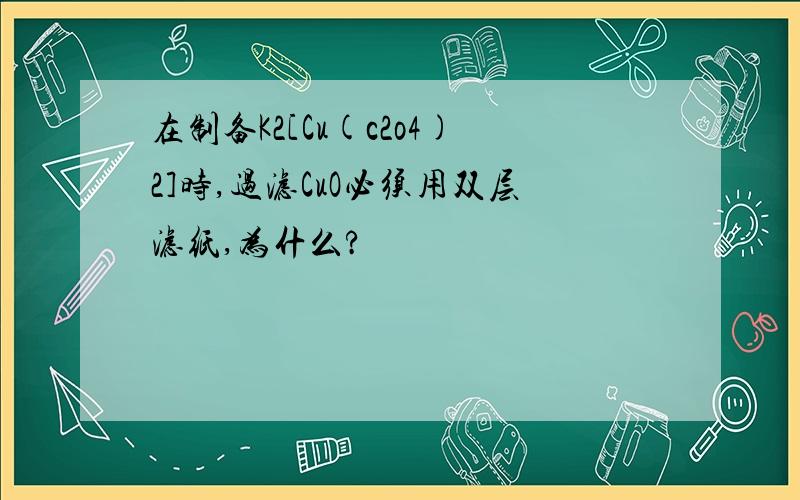 在制备K2[Cu(c2o4)2]时,过滤CuO必须用双层滤纸,为什么?