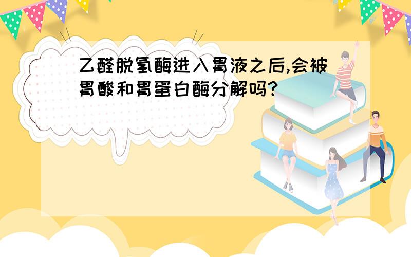 乙醛脱氢酶进入胃液之后,会被胃酸和胃蛋白酶分解吗?