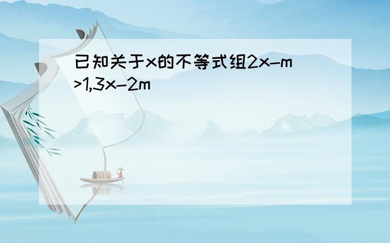 已知关于x的不等式组2x-m>1,3x-2m