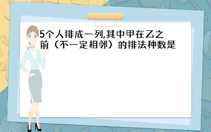 5个人排成一列,其中甲在乙之前（不一定相邻）的排法种数是