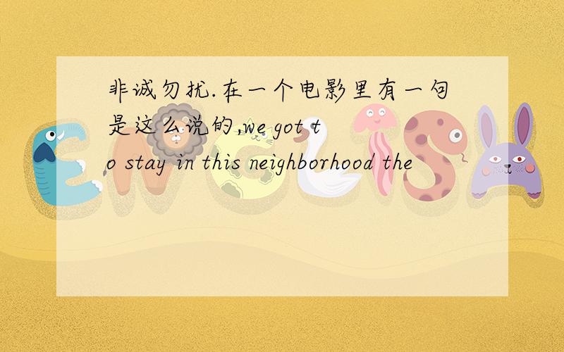 非诚勿扰.在一个电影里有一句是这么说的,we got to stay in this neighborhood the