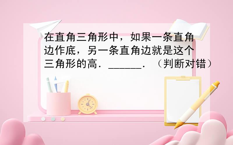 在直角三角形中，如果一条直角边作底，另一条直角边就是这个三角形的高．______．（判断对错）