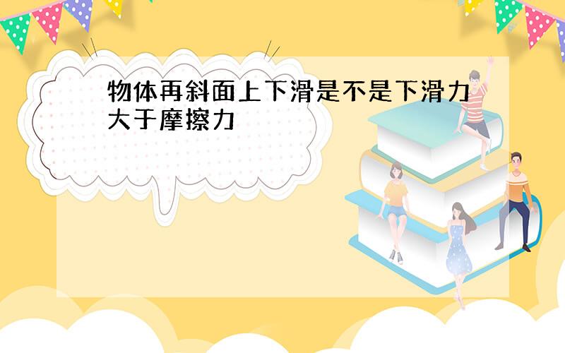 物体再斜面上下滑是不是下滑力大于摩擦力