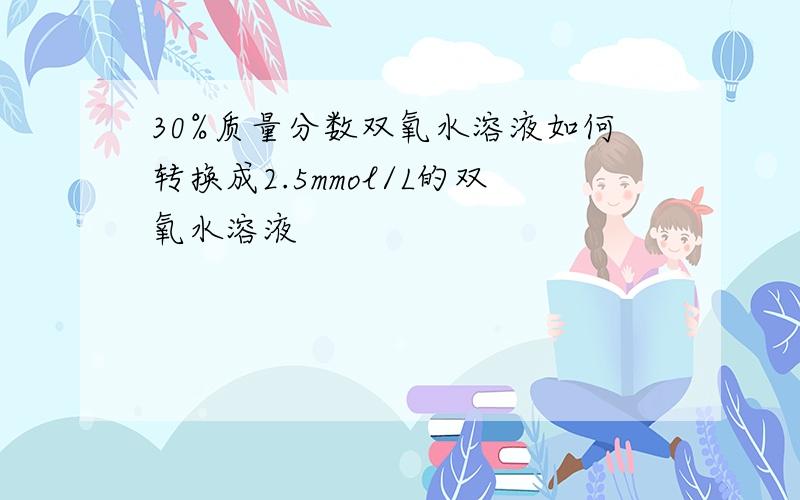 30%质量分数双氧水溶液如何转换成2.5mmol/L的双氧水溶液