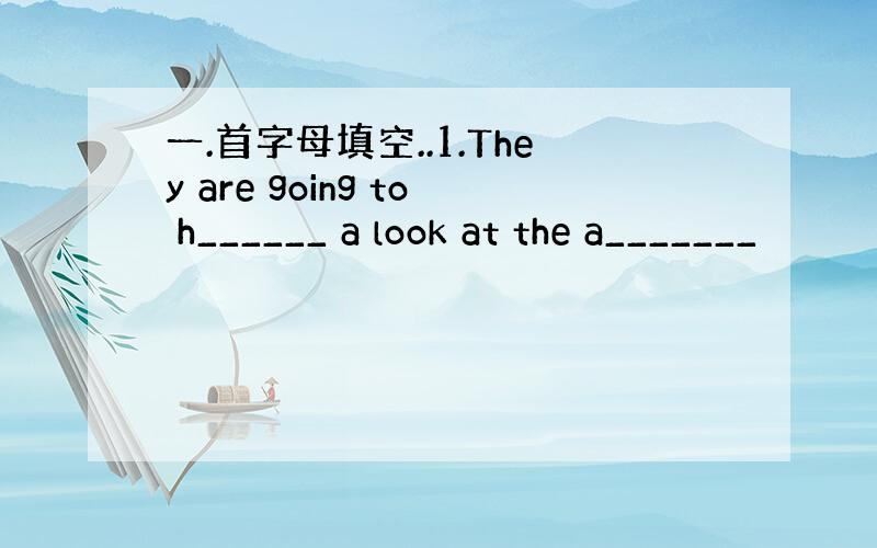 一.首字母填空..1.They are going to h______ a look at the a_______