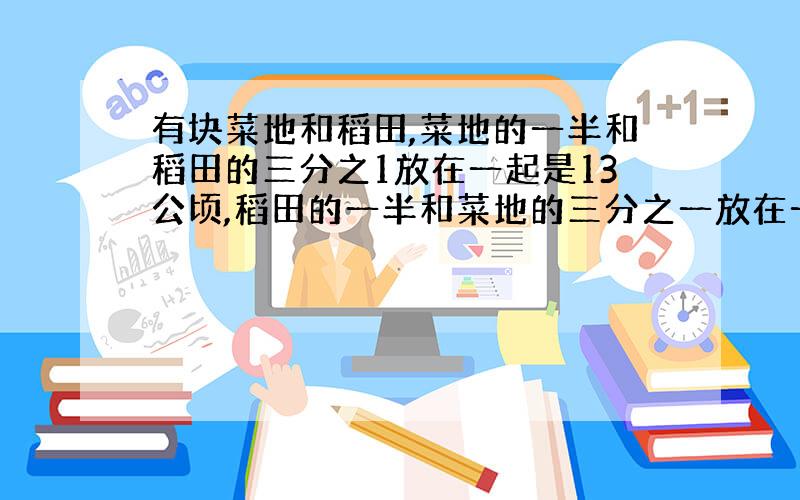 有块菜地和稻田,菜地的一半和稻田的三分之1放在一起是13公顷,稻田的一半和菜地的三分之一放在一起是12公顷,稻田多少公顷