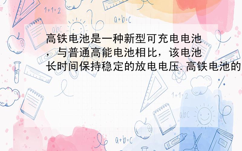 高铁电池是一种新型可充电电池，与普通高能电池相比，该电池长时间保持稳定的放电电压.高铁电池的总反应为：