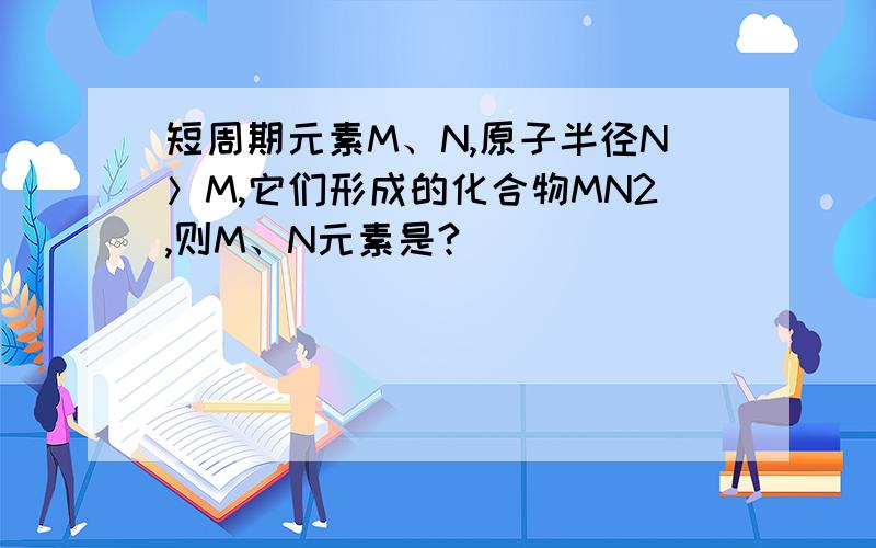 短周期元素M、N,原子半径N＞M,它们形成的化合物MN2,则M、N元素是?