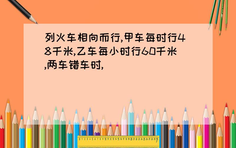 列火车相向而行,甲车每时行48千米,乙车每小时行60千米,两车错车时,