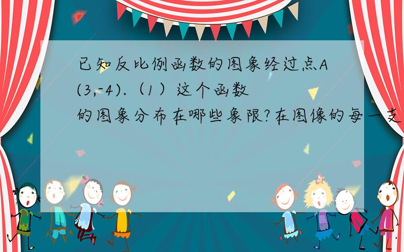 已知反比例函数的图象经过点A(3,-4).（1）这个函数的图象分布在哪些象限?在图像的每一支上,y随x的增大如何变化?（