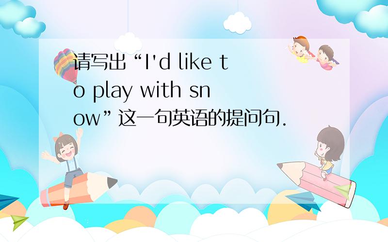 请写出“I'd like to play with snow”这一句英语的提问句.