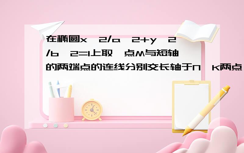 在椭圆x^2/a^2+y^2/b^2=1上取一点M与短轴的两端点的连线分别交长轴于N、K两点,求证/ON/×/OK/为定