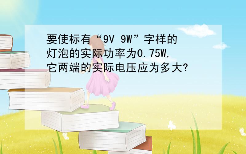 要使标有“9V 9W”字样的灯泡的实际功率为0.75W,它两端的实际电压应为多大?