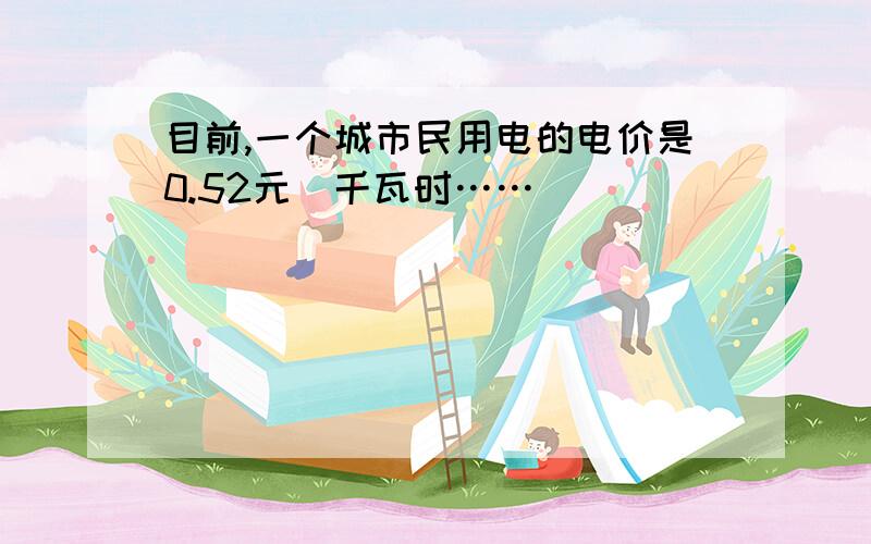 目前,一个城市民用电的电价是0.52元／千瓦时……