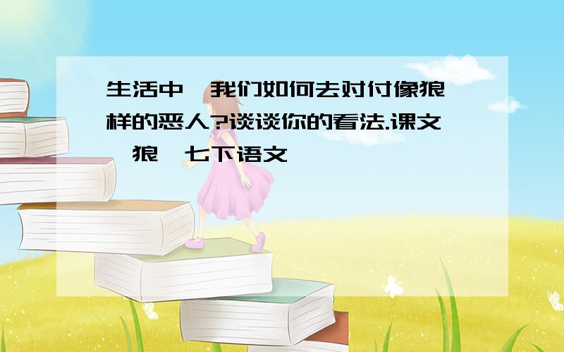 生活中,我们如何去对付像狼一样的恶人?谈谈你的看法.课文《狼》七下语文