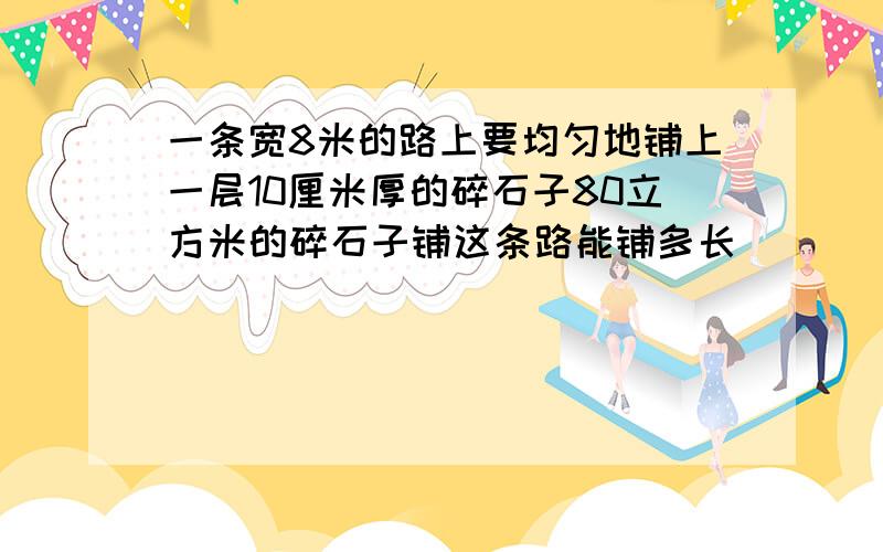 一条宽8米的路上要均匀地铺上一层10厘米厚的碎石子80立方米的碎石子铺这条路能铺多长