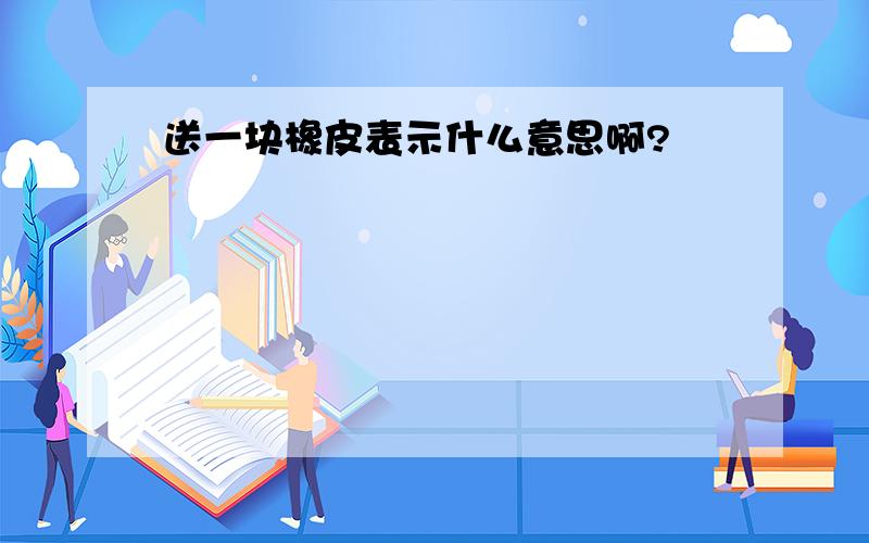 送一块橡皮表示什么意思啊?