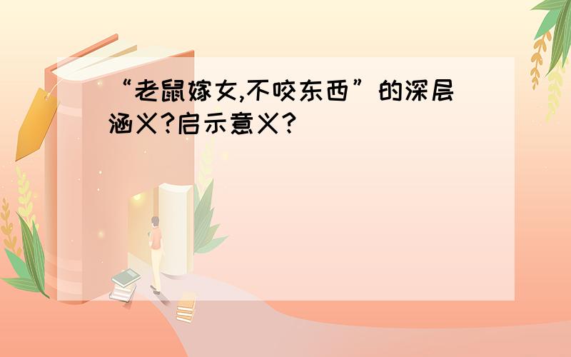 “老鼠嫁女,不咬东西”的深层涵义?启示意义?