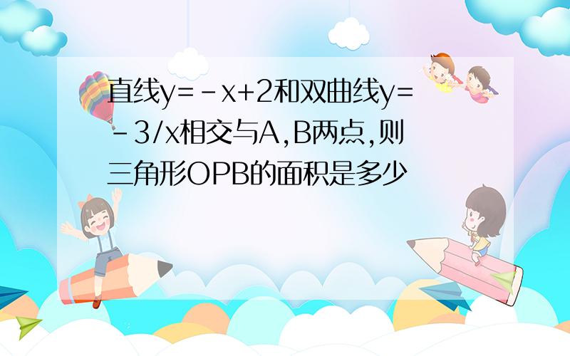 直线y=-x+2和双曲线y=-3/x相交与A,B两点,则三角形OPB的面积是多少