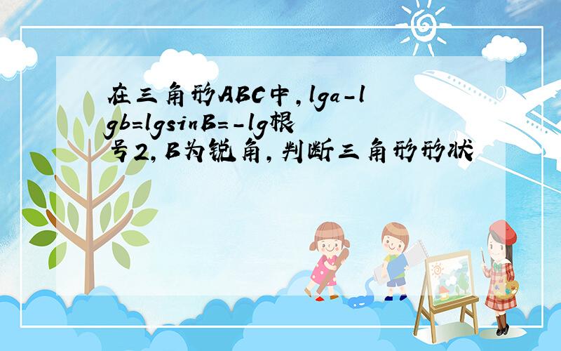 在三角形ABC中,lga-lgb=lgsinB=-lg根号2,B为锐角,判断三角形形状