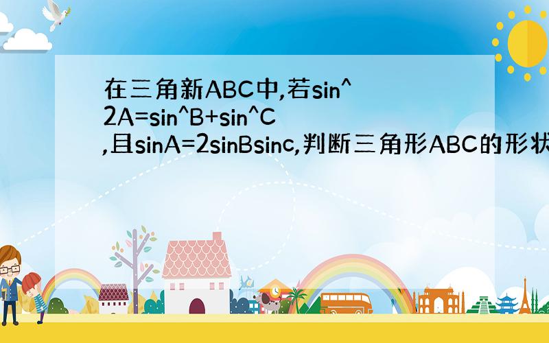 在三角新ABC中,若sin^2A=sin^B+sin^C,且sinA=2sinBsinc,判断三角形ABC的形状