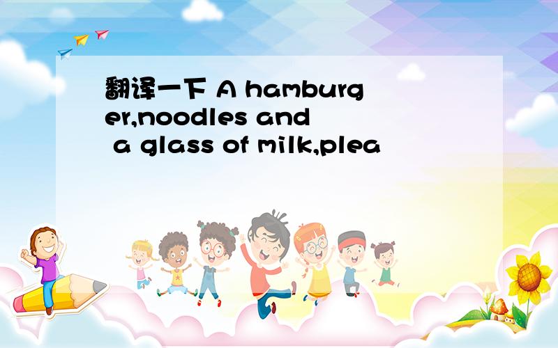 翻译一下 A hamburger,noodles and a glass of milk,plea