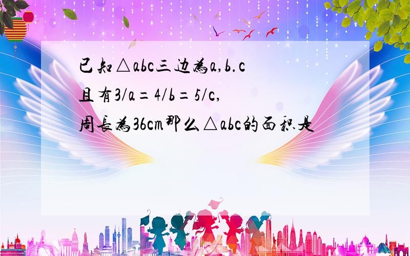 已知△abc三边为a,b.c且有3/a=4/b=5/c,周长为36cm那么△abc的面积是