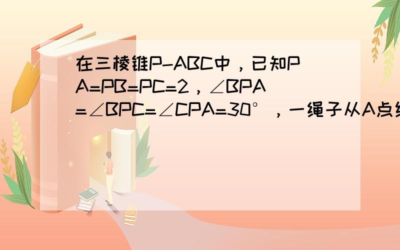 在三棱锥P-ABC中，已知PA=PB=PC=2，∠BPA=∠BPC=∠CPA=30°，一绳子从A点绕三棱锥侧面一圈回到点