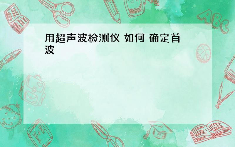 用超声波检测仪 如何 确定首波