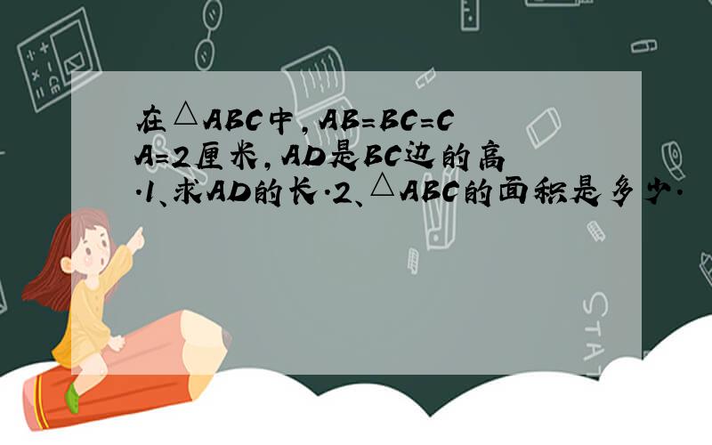 在△ABC中,AB=BC=CA=2厘米,AD是BC边的高.1、求AD的长.2、△ABC的面积是多少.