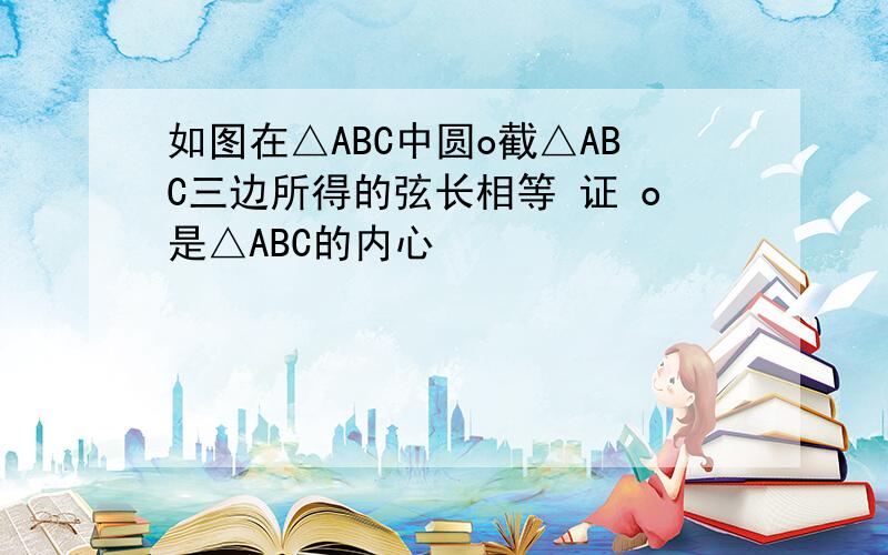 如图在△ABC中圆o截△ABC三边所得的弦长相等 证 o是△ABC的内心