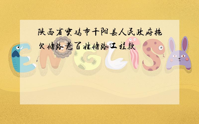 陕西省宝鸡市千阳县人民政府拖欠修路老百姓修路工程款