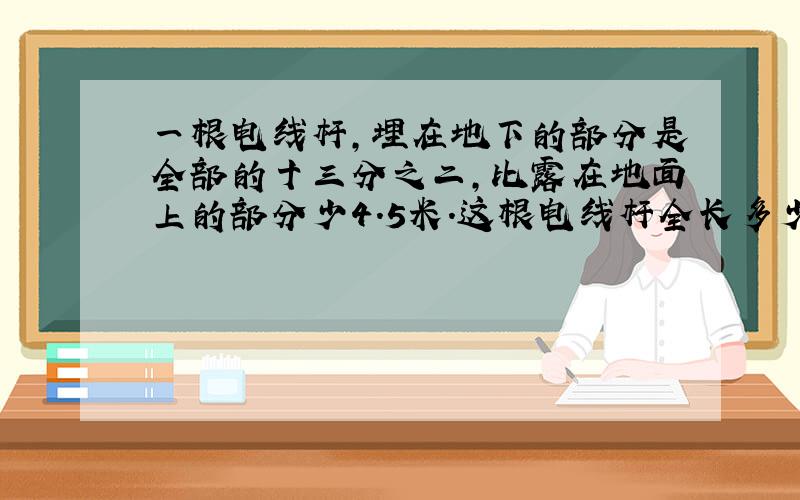 一根电线杆,埋在地下的部分是全部的十三分之二,比露在地面上的部分少4.5米.这根电线杆全长多少米?