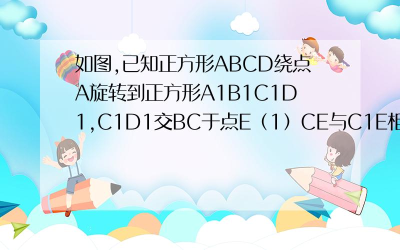 如图,已知正方形ABCD绕点A旋转到正方形A1B1C1D1,C1D1交BC于点E（1）CE与C1E相等吗?请说明理由