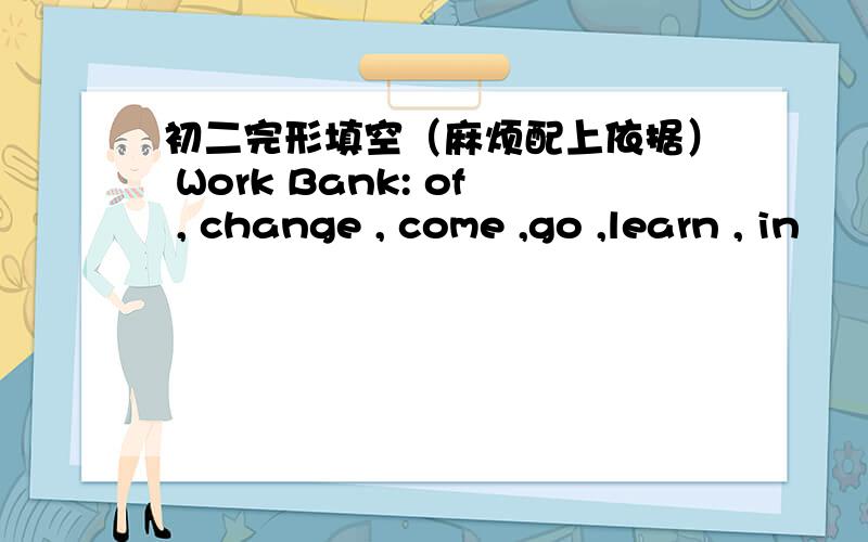 初二完形填空（麻烦配上依据） Work Bank: of , change , come ,go ,learn , in