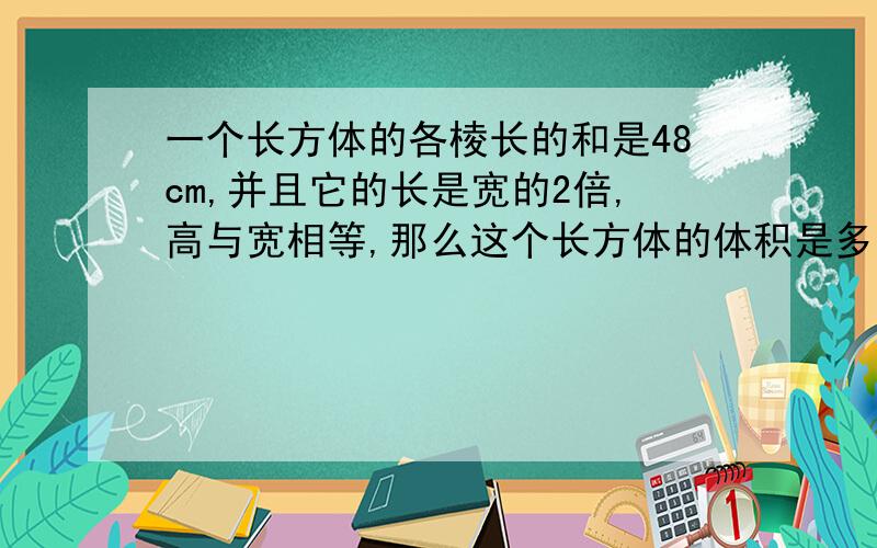 一个长方体的各棱长的和是48cm,并且它的长是宽的2倍,高与宽相等,那么这个长方体的体积是多少立方厘米?