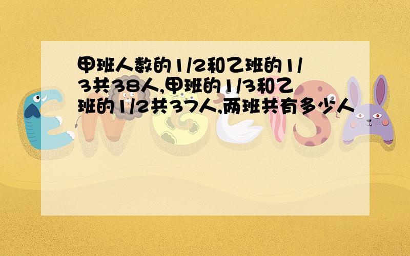 甲班人数的1/2和乙班的1/3共38人,甲班的1/3和乙班的1/2共37人,两班共有多少人