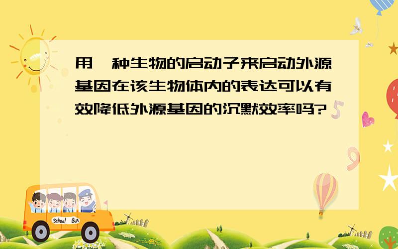 用一种生物的启动子来启动外源基因在该生物体内的表达可以有效降低外源基因的沉默效率吗?