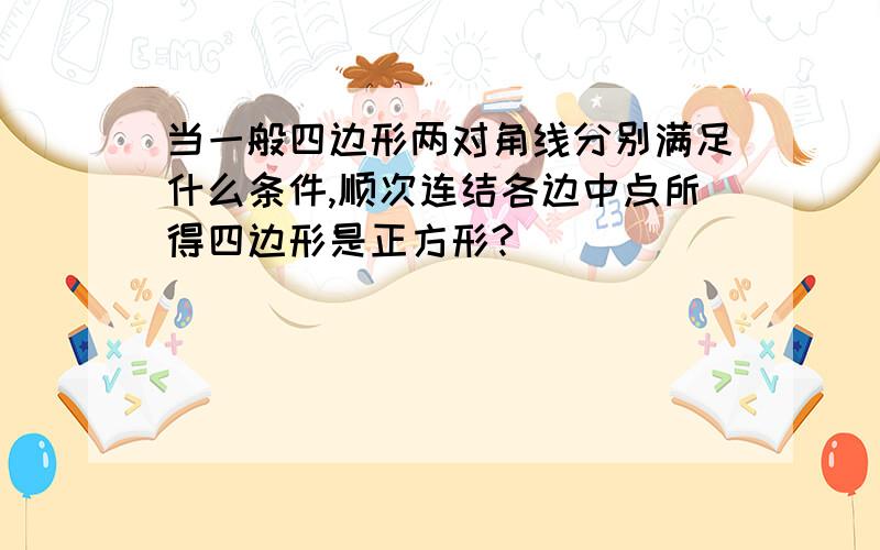 当一般四边形两对角线分别满足什么条件,顺次连结各边中点所得四边形是正方形?